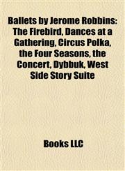 Ballets by Jerome Robbins The Firebird, Dances at a Gathering, Circus Polka, the Four Seasons, the Concert, Dybbuk, West Side Story Suite,1155424700,9781155424705