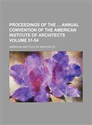 Proceedings of the  annual convention of the American Institute of Architects Volume 51-54,1130901084,9781130901085