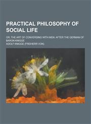 Practical Philosophy of Social Life; Or, the Art of Conversing with Men After the German of Baron Knigge,1230207023,9781230207025