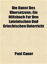 Die Kunst Des Übersetzens; Ein Hilfsbuch Für Den Lateinischen Und Griechischen Unterricht,1152232509,9781152232501