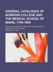 General catalogue of Bowdoin College and the Medical School of Maine, 1794-1894; including a historical sketch of the institution during its first century,1235974677,9781235974670