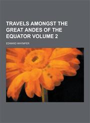 Travels Amongst the Great Andes of the Equator Volume 2,1230426590,9781230426594