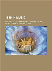 1819 in Music 1819 Operas, La Donna del Lago, Bianca E Falliero, Pietro Il Grande, Ermione, Olimpie,1158673817,9781158673810