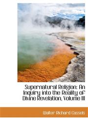 Supernatural Religion An Inquiry Into the Reality of Divine Revelation, Volume III,1116925516,9781116925517