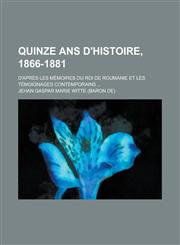Quinze ANS D'Histoire, 1866-1881; D'Apres Les Memoires Du Roi de Roumanie Et Les Temoignages Contemporains ...,1153433702,9781153433709