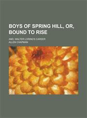 Boys of Spring Hill, Or, Bound to Rise; And, Walter Loring's Career,1236976681,9781236976680