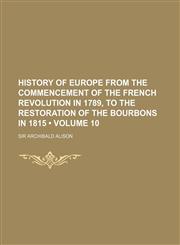 History of Europe From the Commencement of the French Revolution in 1789, to the Restoration of the Bourbons in 1815 (Volume 10),1150145617,9781150145612