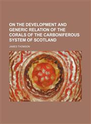 On the development and generic relation of the corals of the Carboniferous system of Scotland,1150689927,9781150689925
