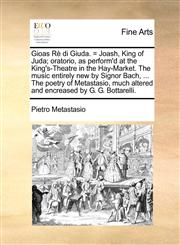 Gioas Rè di Giuda. = Joash, King of Juda; oratorio, as perform'd at the King's-Theatre in the Hay-Market. The music entirely new by Signor Bach, ... The poetry of Metastasio, much altered and encreased by G. G. Bottarelli.,1170924085,9781170924082