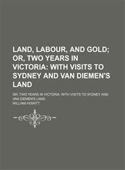 Land, Labour, and Gold; Or, Two Years in Victoria With Visits to Sydney and Van Diemen's Land. Or, Two Years in Victoria With Visits to Sydney and Van Diemen's Land,1150564628,9781150564628