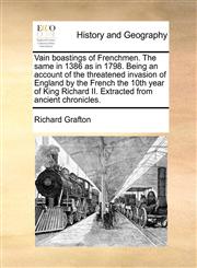 Vain boastings of Frenchmen. The same in 1386 as in 1798. Being an account of the threatened invasion of England by the French the 10th year of King Richard II. Extracted from ancient chronicles.,1140694758,9781140694755