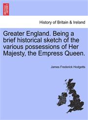 Greater England. Being a brief historical sketch of the various possessions of Her Majesty, the Empress Queen.,1241546436,9781241546434
