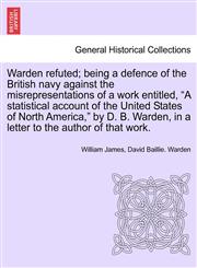 Warden refuted; being a defence of the British navy against the misrepresentations of a work entitled, "A statistical account of the United States of North America," by D. B. Warden, in a letter to the author of that work.,1241148856,9781241148850