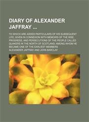 Diary of Alexander Jaffray; To Which Are Added Particulars of His Subsequent Life, Given in Connexion With Memoirs of the Rise, Progress, and Persecutions of the People Called Quakers in the North of Scotland Among Whom He Became One of the Earliest Membe,115006322X,9781150063220