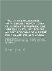 Trial of Miss Madeleine H. Smith, Before the High Court of Justiciary, Edinburgh, June 30th to July 9th, 1857,1150322357,9781150322358