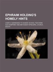 Ephraim Holding's homely hints; chiefly addressed to Sunday school teachers,1459044657,9781459044654