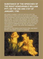 Substance of the speeches of the Right Honourable William Pitt, on the 23d and 31st of January, 1799; including a correct copy of the plan, with the debate which took place in the House of Commons on the proposal for an Union between Great Britain and Ire,1151698091,9781151698094