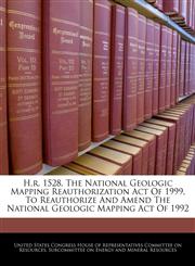 H.r. 1528, The National Geologic Mapping Reauthorization Act Of 1999, To Reauthorize And Amend The National Geologic Mapping Act Of 1992,1240954816,9781240954810
