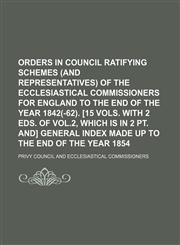 Orders in council ratifying schemes (and representatives) of the Ecclesiastical commissioners for England to the end of the year 1842(-62). [15 vols. With 2 eds. of vol.2, which is in 2 pt. and] General index made up to the end of the year 1854,1236443675,9781236443670