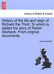 History of the life and reign of Richard the Third. To which is added the story of Perkin Warbeck. From original documents.,1241555109,9781241555108