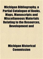 Michigan Bibliography. a Partial Catalogue of Books, Maps, Manuscripts and Miscellaneous Materials Relating to the Resources, Development and,115241853X,9781152418530