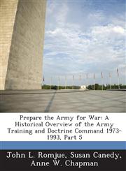 Prepare the Army for War A Historical Overview of the Army Training and Doctrine Command 1973-1993, Part 5,128873235X,9781288732357