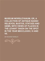 Museum Worsleyanum;  or, A collection of antique basso relievos, bustos, statues and gems, with views of places in the Levant taken on the spot in the year MDCCLXXXV, VI and VII.,1235992144,9781235992148