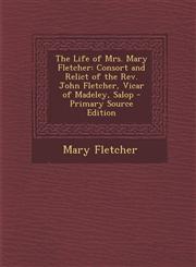 Life of Mrs. Mary Fletcher Consort and Relict of the REV. John Fletcher, Vicar of Madeley, Salop,1289532575,9781289532574