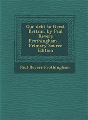 Our debt to Great Britain, by Paul Revere Frothingham  - Primary Source Edition,1293238546,9781293238547