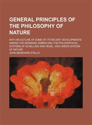General Principles of the Philosophy of Nature; With an Outline of Some of Its Recent Developments Among the Germans, Embracing the Philosophical Systems of Schelling and Hegel, and Oken's System of Nature,1150346655,9781150346651