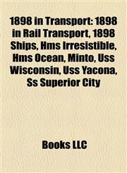 1898 in Transport 1898 in Rail Transport, 1898 Ships, Hms Irresistible, Hms Ocean, Minto, Uss Wisconsin, Uss Yacona, Ss Superior City,1158045336,9781158045334