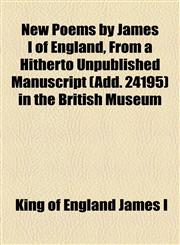 New Poems by James I of England, From a Hitherto Unpublished Manuscript (Add. 24195) in the British Museum,1154899306,9781154899306