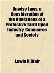 Unwise Laws, a Consideration of the Operations of a Protective Tariff Upon Industry, Commerce and Society,1152096281,9781152096288