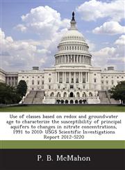 Use of classes based on redox and groundwater age to characterize the susceptibility of principal aquifers to changes in nitrate concentrations, 1991 to 2010 USGS Scientific Investigations Report 2012-5220,1288851499,9781288851492