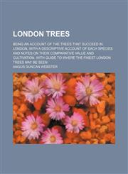 London trees; Being an account of the trees that succeed in London, with a descriptive account of each species and notes on their comparative value and cultivation. With guide to where the finest London trees may be seen,1150224525,9781150224522