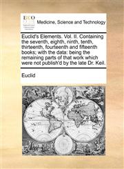 Euclid's Elements. Vol. II. Containing the seventh, eighth, ninth, tenth, thirteenth, fourteenth and fifteenth books; with the data being the remaining parts of that work which were not publish'd by the late Dr. Keil.,1171442297,9781171442295