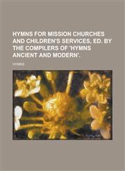 Hymns for mission churches and children's services, ed. by the compilers of 'Hymns ancient and modern',1236811461,9781236811462