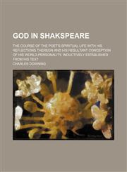 God in Shakspeare; the course of the poet's spiritual life with his reflections thereon and his resultant conception of his world-personality, inductively established from his text,1150554088,9781150554087