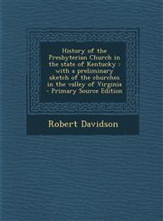 History of the Presbyterian Church in the State of Kentucky With a Preliminary Sketch of the Churches in the Valley of Virginia - Primary Source Edit,1287879519,9781287879510