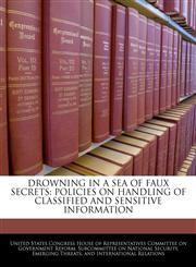 DROWNING IN A SEA OF FAUX SECRETS POLICIES ON HANDLING OF CLASSIFIED AND SENSITIVE INFORMATION,1240510977,9781240510979
