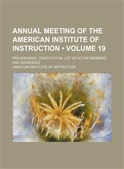 Annual Meeting of the American Institute of Instruction (Volume 19); Proceedings, Constitution, List of Active Members, and Addresses,1235712079,9781235712074