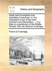 Great merit triumphant over scandalous invectives or, the characters of two of the most eminent Lord Chancellors, ... In a letter to a gentleman of the Middle-Temple, from his friend at Tunbridge.,1140706888,9781140706885