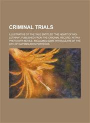 Criminal Trials; Illustrative of the Tale Entitled the Heart of Mid-Lothian, Published from the Original Record, with a Prefatory Notice, Including,1236906314,9781236906311