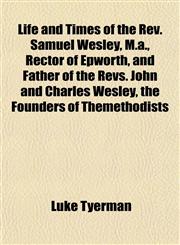 Life and Times of the Rev. Samuel Wesley, M.a., Rector of Epworth, and Father of the Revs. John and Charles Wesley, the Founders of Themethodists,1151542938,9781151542939
