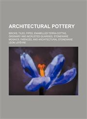 Architectural Pottery; Bricks, Tiles, Pipes, Enamelled Terra-Cottas, Ordinary and Incrusted Quarries, Stoneware Mosaics, Faiences, and Architectural S,1236579402,9781236579409