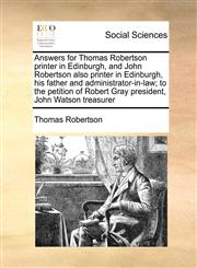 Answers for Thomas Robertson printer in Edinburgh, and John Robertson also printer in Edinburgh, his father and administrator-in-law; to the petition of Robert Gray president, John Watson treasurer,1171377932,9781171377931