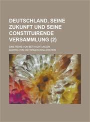Deutschland, Seine Zukunft Und Seine Constituirende Versammlung; Eine Reihe Von Betrachtungen Volume 2,1234628880,9781234628888