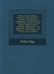 Modern School Buildings, Elementary and Secondary A Treatise on the Planning, Arrangement, and Fitting of Day and Boarding Schools, Having Special Re,1287598625,9781287598626