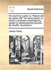 He wou'd be a poet; or, "Nature will be nature still." An heroic poem to which is annexed a thanksgiving epistle on electioneering success. By Geoffry Touchstone.,1170854184,9781170854181