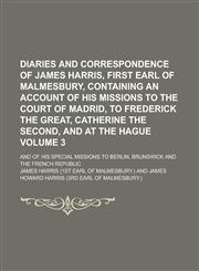 Diaries and Correspondence of James Harris, First Earl of Malmesbury, Containing an Account of His Missions to the Court of Madrid, to Frederick the Great, Catherine the Second, and at The Hague; And of His Special Missions to Volume 3,123682427X,9781236824271